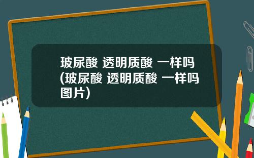 玻尿酸 透明质酸 一样吗(玻尿酸 透明质酸 一样吗图片)