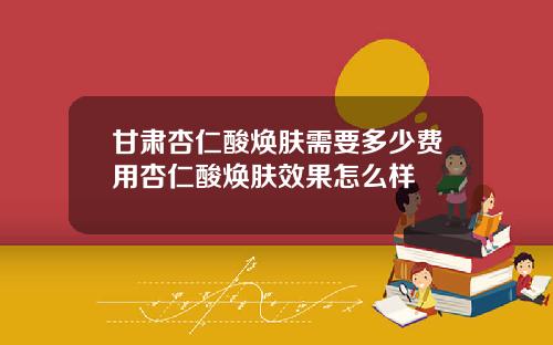 甘肃杏仁酸焕肤需要多少费用杏仁酸焕肤效果怎么样