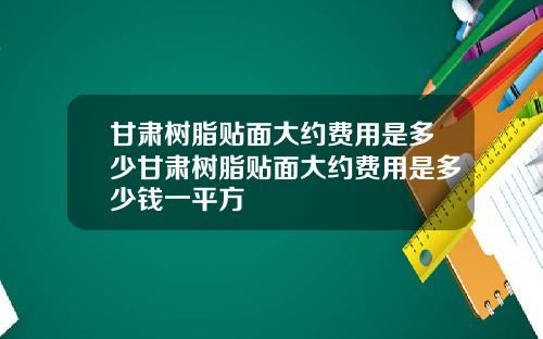 甘肃树脂贴面大约费用是多少甘肃树脂贴面大约费用是多少钱一平方