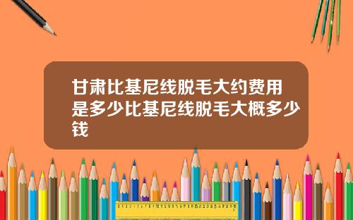 甘肃比基尼线脱毛大约费用是多少比基尼线脱毛大概多少钱
