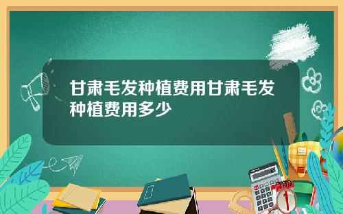 甘肃毛发种植费用甘肃毛发种植费用多少