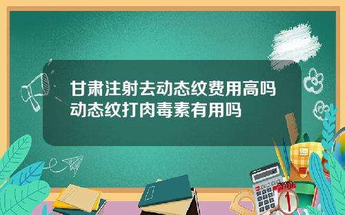 甘肃注射去动态纹费用高吗动态纹打肉毒素有用吗