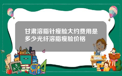 甘肃溶脂针瘦脸大约费用是多少光纤溶脂瘦脸价格