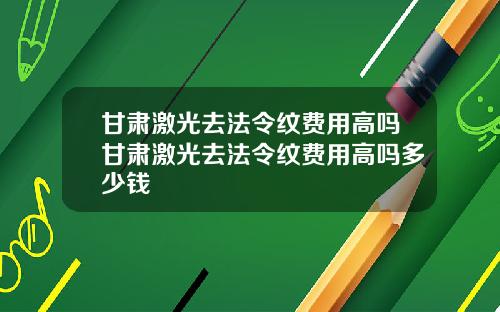 甘肃激光去法令纹费用高吗甘肃激光去法令纹费用高吗多少钱