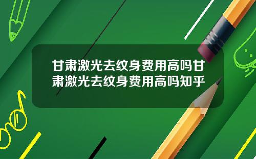 甘肃激光去纹身费用高吗甘肃激光去纹身费用高吗知乎
