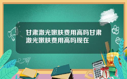 甘肃激光嫩肤费用高吗甘肃激光嫩肤费用高吗现在