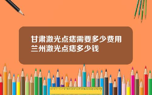 甘肃激光点痣需要多少费用兰州激光点痣多少钱