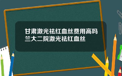 甘肃激光祛红血丝费用高吗兰大二院激光祛红血丝