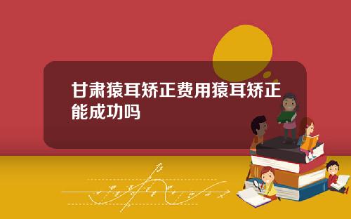 甘肃猿耳矫正费用猿耳矫正能成功吗