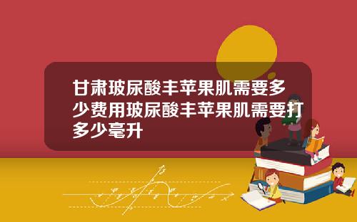 甘肃玻尿酸丰苹果肌需要多少费用玻尿酸丰苹果肌需要打多少毫升