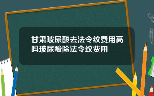 甘肃玻尿酸去法令纹费用高吗玻尿酸除法令纹费用
