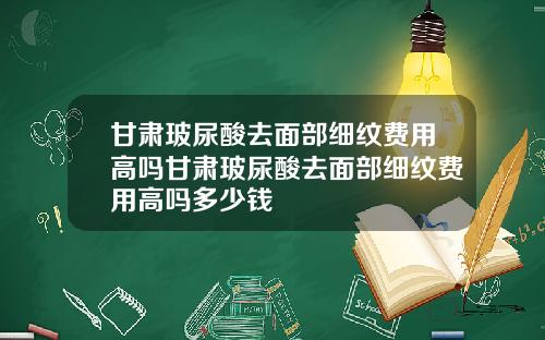 甘肃玻尿酸去面部细纹费用高吗甘肃玻尿酸去面部细纹费用高吗多少钱