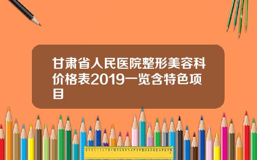 甘肃省人民医院整形美容科价格表2019一览含特色项目