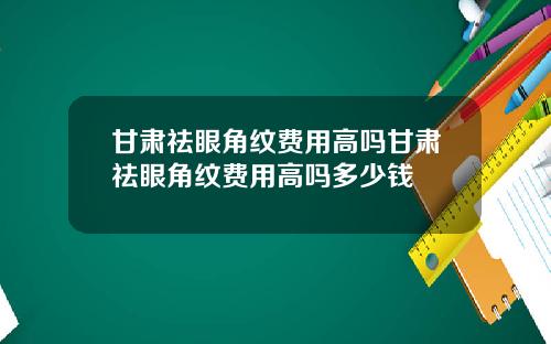 甘肃祛眼角纹费用高吗甘肃祛眼角纹费用高吗多少钱