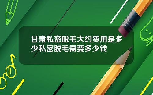 甘肃私密脱毛大约费用是多少私密脱毛需要多少钱