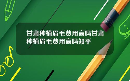 甘肃种植眉毛费用高吗甘肃种植眉毛费用高吗知乎