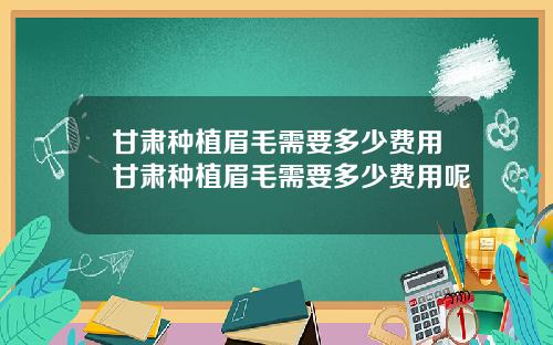 甘肃种植眉毛需要多少费用甘肃种植眉毛需要多少费用呢