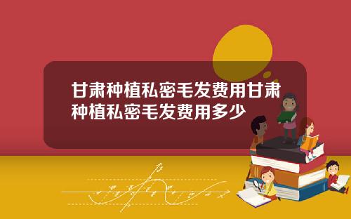 甘肃种植私密毛发费用甘肃种植私密毛发费用多少