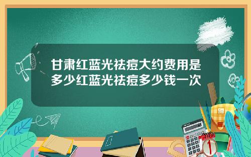 甘肃红蓝光祛痘大约费用是多少红蓝光祛痘多少钱一次