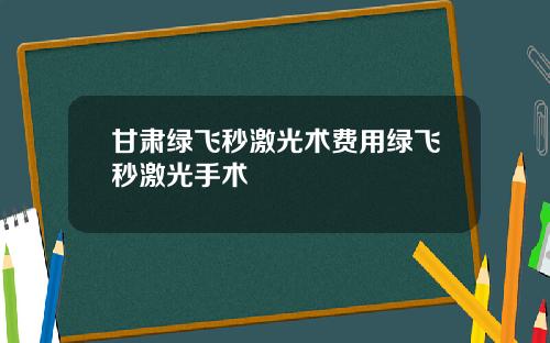 甘肃绿飞秒激光术费用绿飞秒激光手术