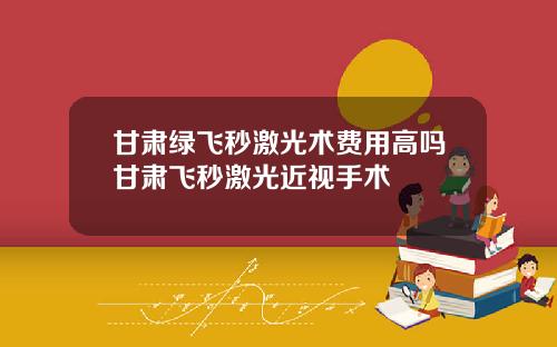 甘肃绿飞秒激光术费用高吗甘肃飞秒激光近视手术