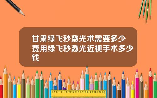 甘肃绿飞秒激光术需要多少费用绿飞秒激光近视手术多少钱