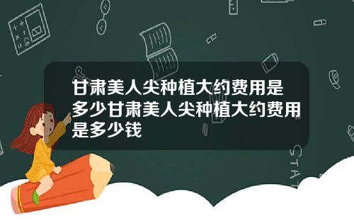 甘肃美人尖种植大约费用是多少甘肃美人尖种植大约费用是多少钱