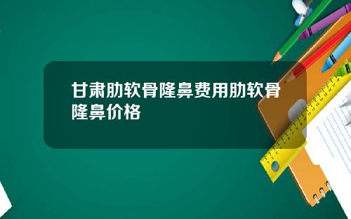 甘肃肋软骨隆鼻费用肋软骨隆鼻价格