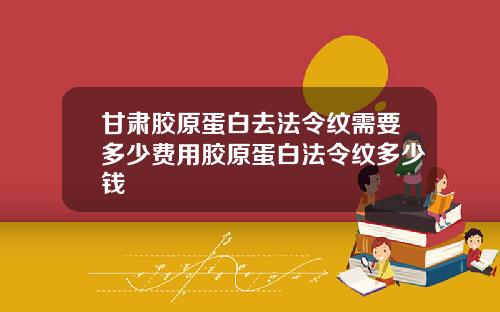 甘肃胶原蛋白去法令纹需要多少费用胶原蛋白法令纹多少钱