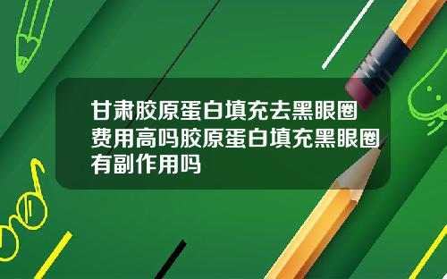 甘肃胶原蛋白填充去黑眼圈费用高吗胶原蛋白填充黑眼圈有副作用吗
