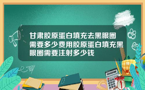 甘肃胶原蛋白填充去黑眼圈需要多少费用胶原蛋白填充黑眼圈需要注射多少钱