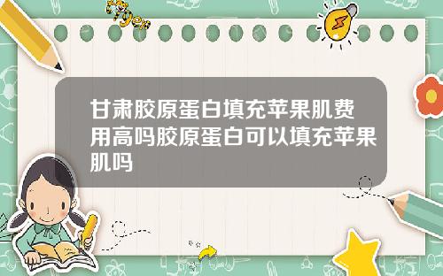 甘肃胶原蛋白填充苹果肌费用高吗胶原蛋白可以填充苹果肌吗
