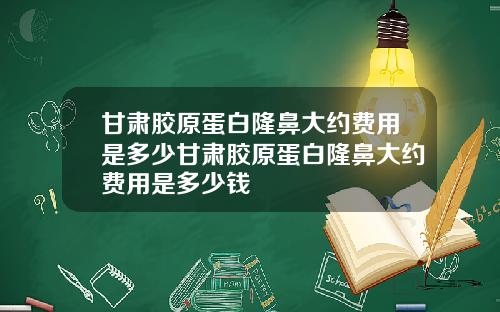 甘肃胶原蛋白隆鼻大约费用是多少甘肃胶原蛋白隆鼻大约费用是多少钱