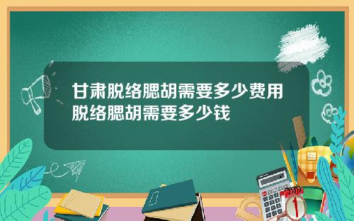 甘肃脱络腮胡需要多少费用脱络腮胡需要多少钱