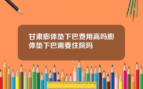 甘肃膨体垫下巴费用高吗膨体垫下巴需要住院吗