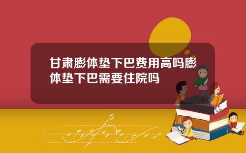 甘肃膨体垫下巴费用高吗膨体垫下巴需要住院吗