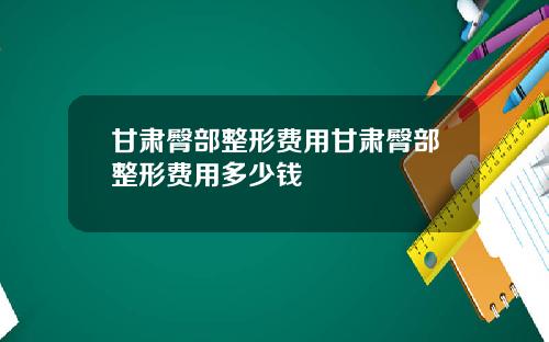 甘肃臀部整形费用甘肃臀部整形费用多少钱