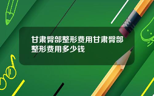 甘肃臀部整形费用甘肃臀部整形费用多少钱