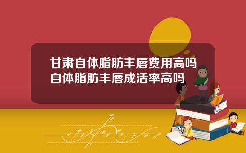 甘肃自体脂肪丰唇费用高吗自体脂肪丰唇成活率高吗