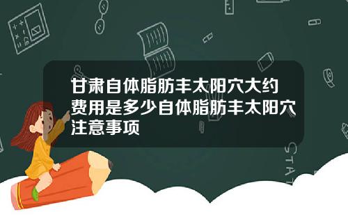 甘肃自体脂肪丰太阳穴大约费用是多少自体脂肪丰太阳穴注意事项
