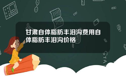 甘肃自体脂肪丰泪沟费用自体脂肪丰泪沟价格