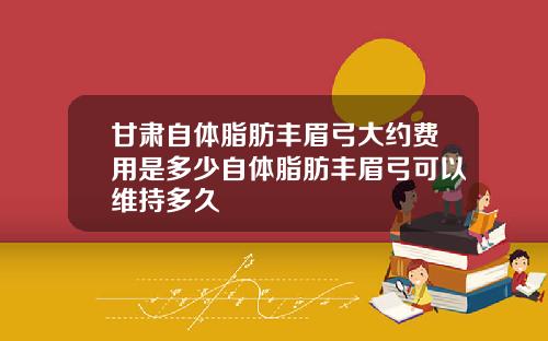 甘肃自体脂肪丰眉弓大约费用是多少自体脂肪丰眉弓可以维持多久