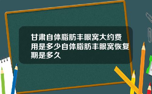 甘肃自体脂肪丰眼窝大约费用是多少自体脂肪丰眼窝恢复期是多久