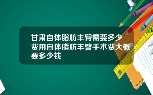 甘肃自体脂肪丰臀需要多少费用自体脂肪丰臀手术费大概要多少钱