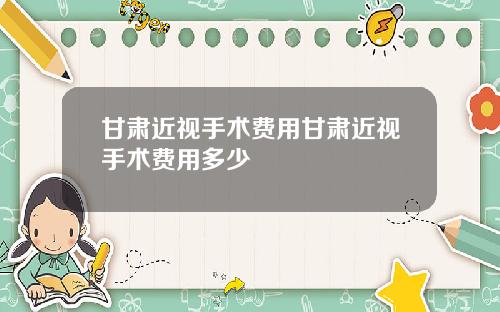 甘肃近视手术费用甘肃近视手术费用多少