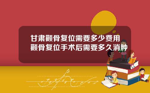 甘肃颧骨复位需要多少费用颧骨复位手术后需要多久消肿