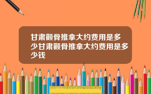 甘肃颧骨推拿大约费用是多少甘肃颧骨推拿大约费用是多少钱