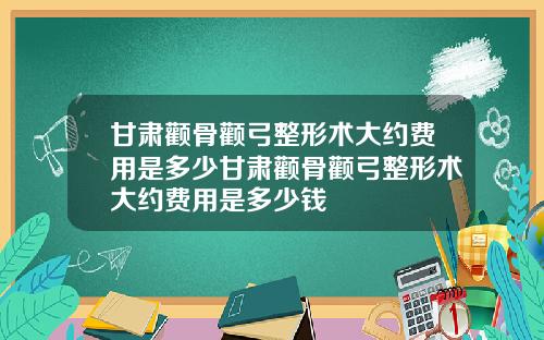 甘肃颧骨颧弓整形术大约费用是多少甘肃颧骨颧弓整形术大约费用是多少钱