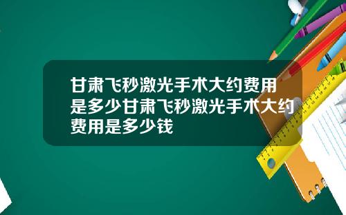 甘肃飞秒激光手术大约费用是多少甘肃飞秒激光手术大约费用是多少钱
