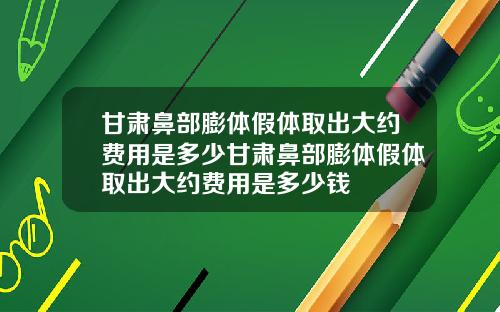 甘肃鼻部膨体假体取出大约费用是多少甘肃鼻部膨体假体取出大约费用是多少钱